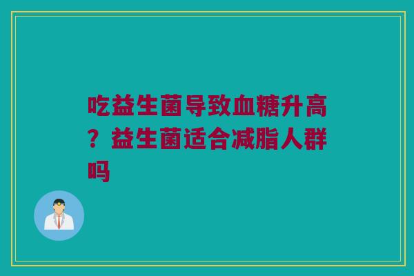 吃益生菌导致升高?益生菌适合减脂人群吗 吃益生菌导致升高?益生菌适合减脂人群吗