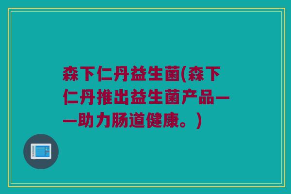 森下仁丹益生菌(森下仁丹推出益生菌产品——助力肠道健康。) 森下仁丹益生菌(森下仁丹推出益生菌产品——助力肠道健康。)