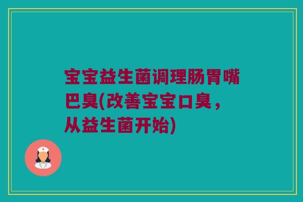 宝宝益生菌调理肠胃嘴巴臭(改善宝宝,从益生菌开始) 宝宝益生菌调理肠胃嘴巴臭(改善宝宝,从益生菌开始)