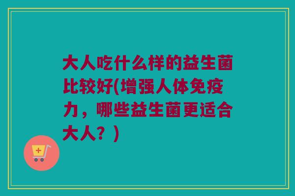 大人吃什么样的益生菌比较好(增强人体力,哪些益生菌更适合大人?) 大人吃什么样的益生菌比较好(增强人体力,哪些益生菌更适合大人?)