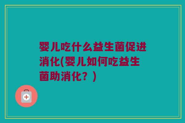 婴儿吃什么益生菌促进消化(婴儿如何吃益生菌助消化？)