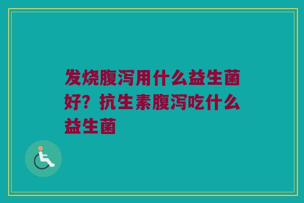 发烧用什么益生菌好?抗生素吃什么益生菌 发烧用什么益生菌好?抗生素吃什么益生菌