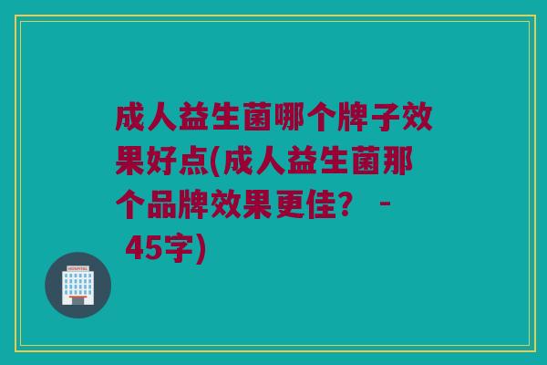 成人益生菌哪个牌子效果好点(成人益生菌那个品牌效果更佳？ - 45字)