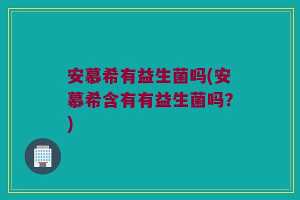 安慕希有益生菌吗(安慕希含有有益生菌吗？)