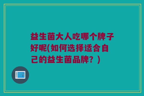 益生菌大人吃哪个牌子好呢(如何选择适合自己的益生菌品牌？)