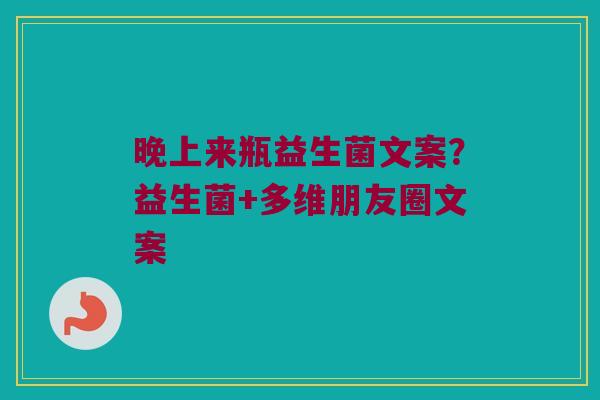 晚上来瓶益生菌文案?益生菌+多维朋友圈文案 晚上来瓶益生菌文案?益生菌+多维朋友圈文案