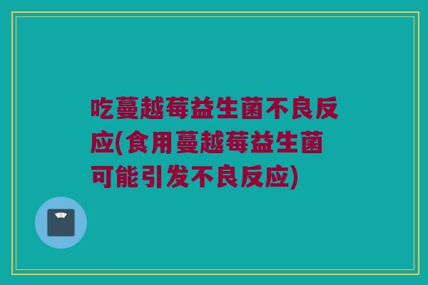吃蔓越莓益生菌不良反应(食用蔓越莓益生菌可能引发不良反应)