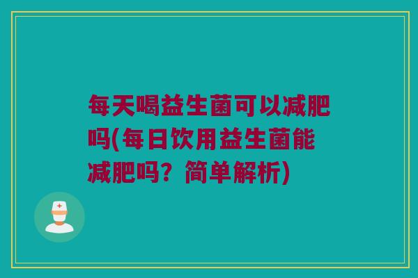 每天喝益生菌可以减肥吗(每日饮用益生菌能减肥吗？简单解析)