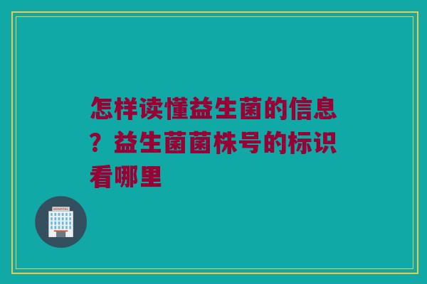 怎样读懂益生菌的信息？益生菌菌株号的标识看哪里