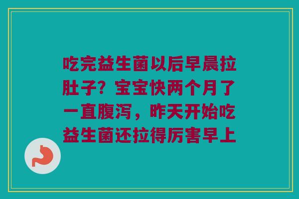 吃完益生菌以后早晨拉肚子？宝宝快两个月了一直腹泻，昨天开始吃益生菌还拉得厉害早上