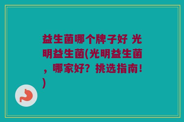 益生菌哪个牌子好 光明益生菌(光明益生菌，哪家好？挑选指南！)