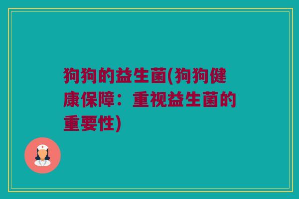 狗狗的益生菌(狗狗健康保障:重视益生菌的重要性) 狗狗的益生菌(狗狗健康保障:重视益生菌的重要性)
