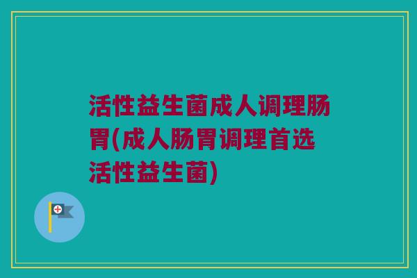 活性益生菌成人调理肠胃(成人肠胃调理首选活性益生菌)
