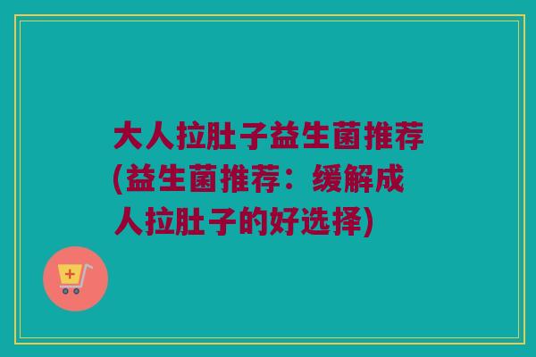大人拉肚子益生菌推荐(益生菌推荐:缓解成人拉肚子的好选择) 大人拉肚子益生菌推荐(益生菌推荐:缓解成人拉肚子的好选择)