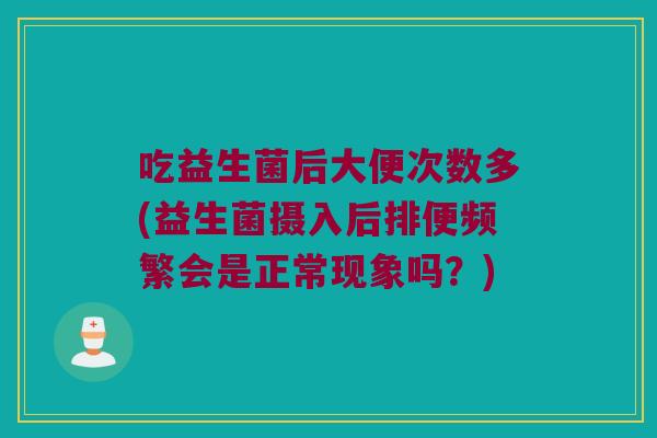 吃益生菌后大便次数多(益生菌摄入后排便频繁会是正常现象吗?) 吃益生菌后大便次数多(益生菌摄入后排便频繁会是正常现象吗?)