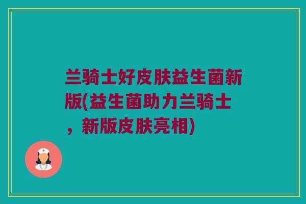 兰骑士好皮肤益生菌新版(益生菌助力兰骑士，新版皮肤亮相)