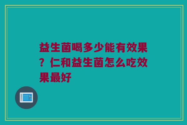 益生菌喝多少能有效果?仁和益生菌怎么吃效果好 益生菌喝多少能有效果?仁和益生菌怎么吃效果好