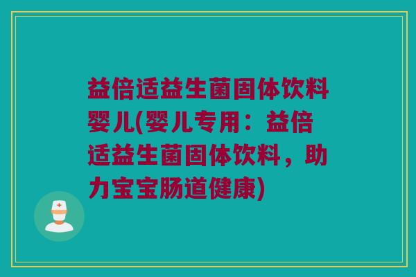 益倍适益生菌固体饮料婴儿(婴儿专用：益倍适益生菌固体饮料，助力宝宝肠道健康)