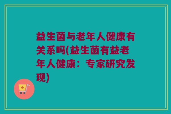 益生菌与老年人健康有关系吗(益生菌有益老年人健康：专家研究发现)