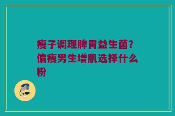 瘦子调理脾胃益生菌？偏瘦男生增肌选择什么粉