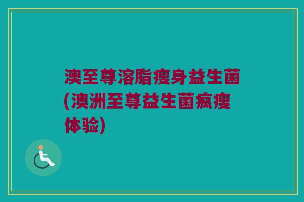 澳至尊溶脂瘦身益生菌(澳洲至尊益生菌疯瘦体验)