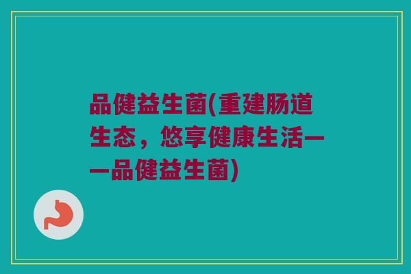 品健益生菌(重建肠道生态，悠享健康生活——品健益生菌)