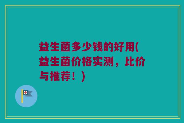 益生菌多少钱的好用(益生菌价格实测，比价与推荐！)