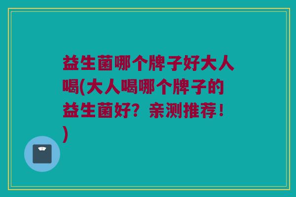 益生菌哪个牌子好大人喝(大人喝哪个牌子的益生菌好？亲测推荐！)