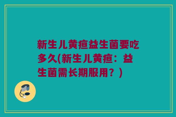 新生儿黄疸益生菌要吃多久(新生儿黄疸：益生菌需长期服用？)