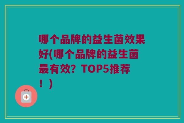 哪个品牌的益生菌效果好(哪个品牌的益生菌有效?TOP5推荐!) 哪个品牌的益生菌效果好(哪个品牌的益生菌有效?TOP5推荐!)