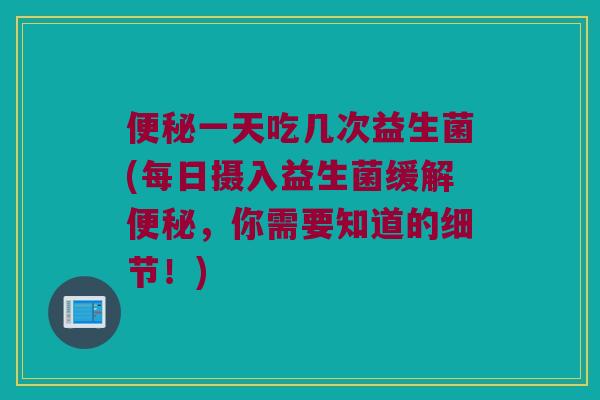 便秘一天吃几次益生菌(每日摄入益生菌缓解便秘，你需要知道的细节！)