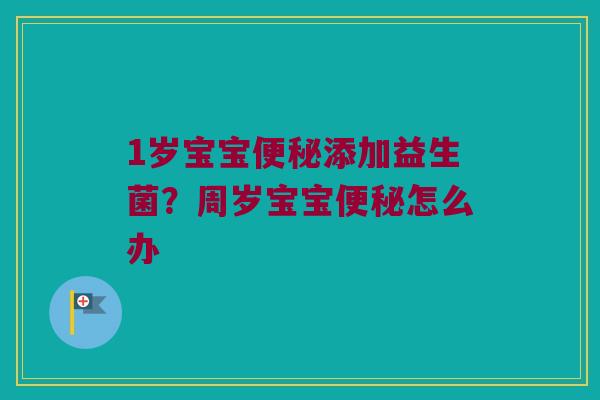 1岁宝宝便秘添加益生菌？周岁宝宝便秘怎么办