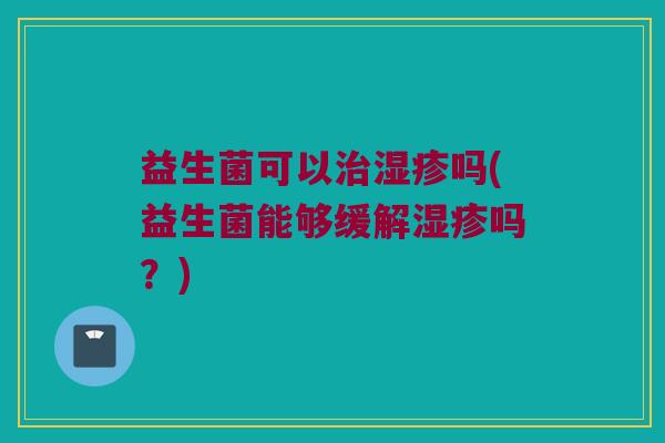 益生菌可以吗(益生菌能够缓解吗?) 益生菌可以吗(益生菌能够缓解吗?)