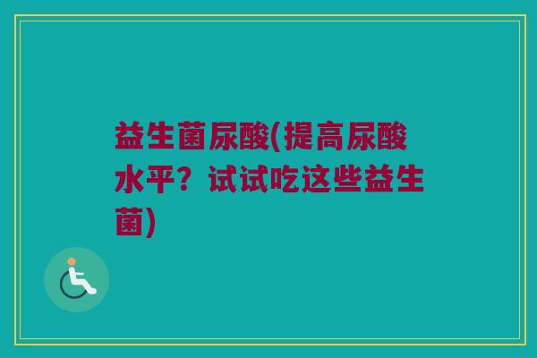 益生菌尿酸(提高尿酸水平？试试吃这些益生菌)