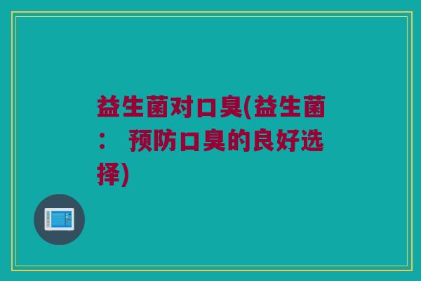 益生菌对口臭(益生菌： 预防口臭的良好选择)