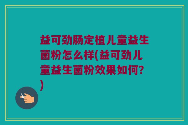 益可劲肠定植儿童益生菌粉怎么样(益可劲儿童益生菌粉效果如何？)