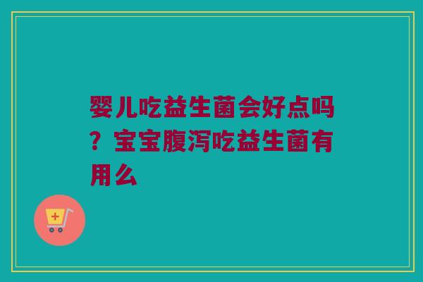 婴儿吃益生菌会好点吗?宝宝吃益生菌有用么 婴儿吃益生菌会好点吗?宝宝吃益生菌有用么