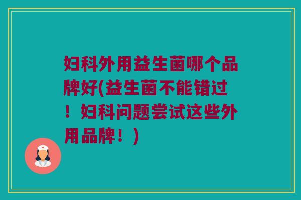 妇科外用益生菌哪个品牌好(益生菌不能错过！妇科问题尝试这些外用品牌！)