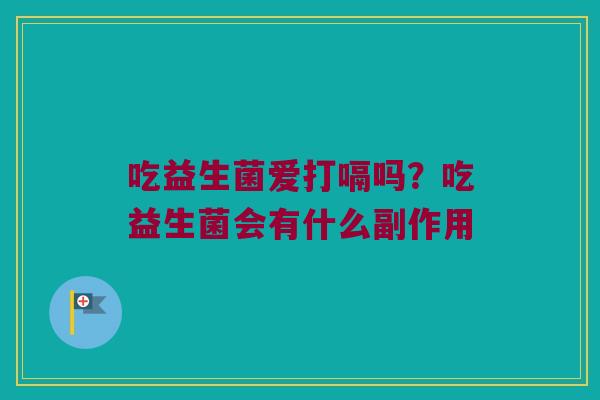 吃益生菌爱打嗝吗?吃益生菌会有什么副作用 吃益生菌爱打嗝吗?吃益生菌会有什么副作用
