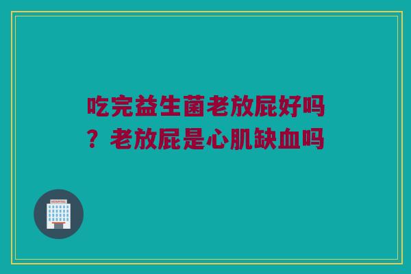 吃完益生菌老放屁好吗？老放屁是心肌缺血吗 