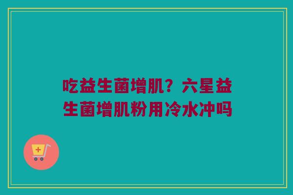 吃益生菌增肌？六星益生菌增肌粉用冷水冲吗