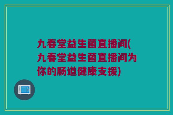 九春堂益生菌直播间(九春堂益生菌直播间为你的肠道健康支援) 九春堂益生菌直播间(九春堂益生菌直播间为你的肠道健康支援)