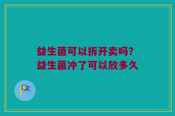 益生菌可以拆开卖吗？益生菌冲了可以放多久