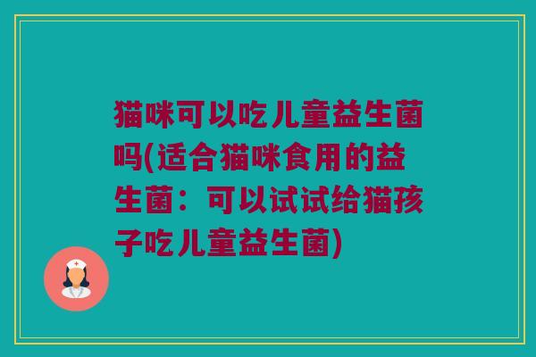 猫咪可以吃儿童益生菌吗(适合猫咪食用的益生菌：可以试试给猫孩子吃儿童益生菌)