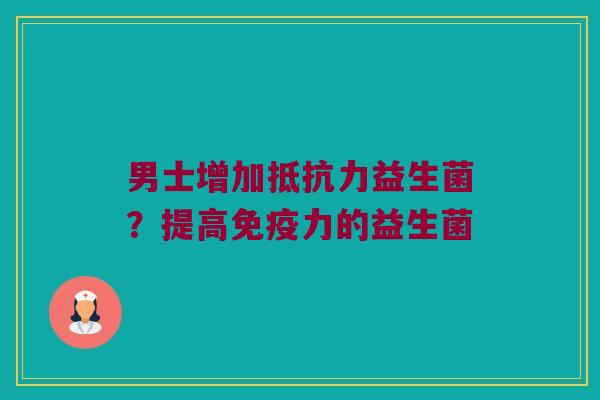 男士增加抵抗力益生菌？提高免疫力的益生菌