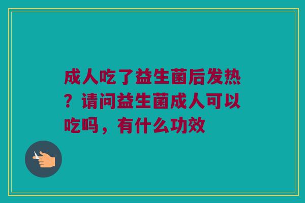 成人吃了益生菌后发热？请问益生菌成人可以吃吗，有什么功效