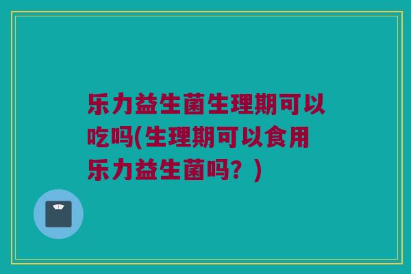 乐力益生菌生理期可以吃吗(生理期可以食用乐力益生菌吗?) 乐力益生菌生理期可以吃吗(生理期可以食用乐力益生菌吗?)