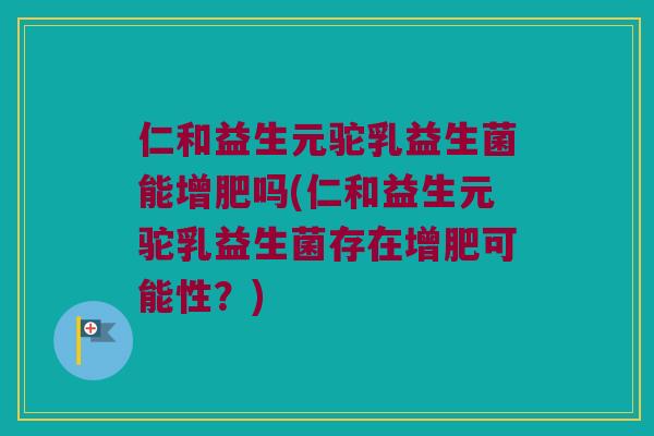 仁和益生元驼乳益生菌能增肥吗(仁和益生元驼乳益生菌存在增肥可能性？)