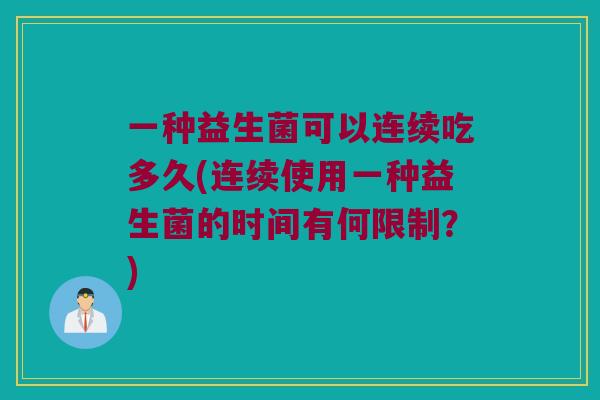 一种益生菌可以连续吃多久(连续使用一种益生菌的时间有何限制？)