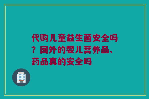 代购儿童益生菌安全吗？国外的婴儿营养品、药品真的安全吗